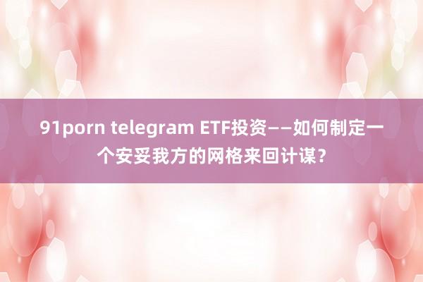 91porn telegram ETF投资——如何制定一个安妥我方的网格来回计谋？