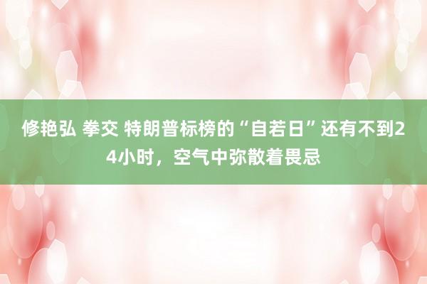 修艳弘 拳交 特朗普标榜的“自若日”还有不到24小时，空气中弥散着畏忌