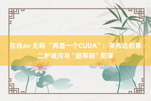 在线av 无码 “再造一个CUDA”：英伟达的第二护城河与“超等碗”阳谋