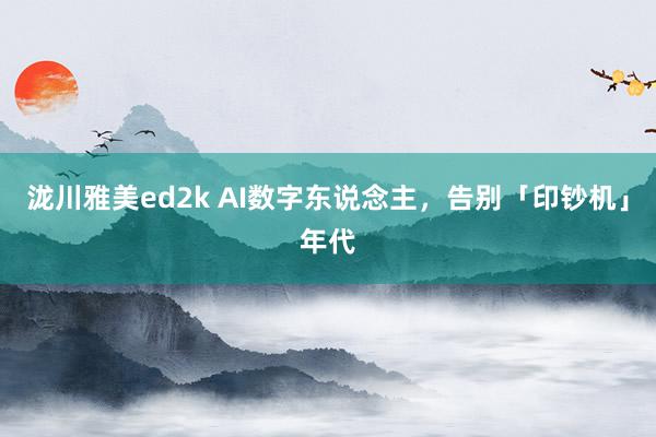 泷川雅美ed2k AI数字东说念主，告别「印钞机」年代