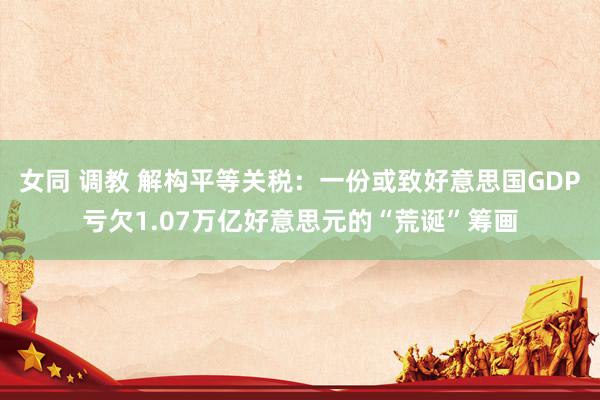 女同 调教 解构平等关税：一份或致好意思国GDP亏欠1.07万亿好意思元的“荒诞”筹画