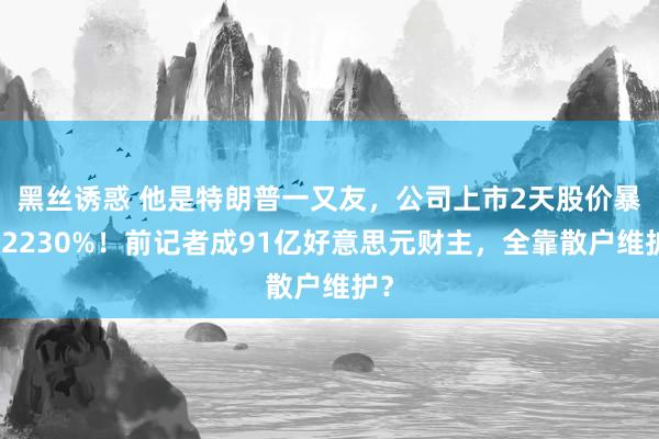 黑丝诱惑 他是特朗普一又友，公司上市2天股价暴涨2230%！前记者成91亿好意思元财主，全靠散户维护？