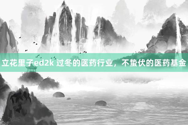 立花里子ed2k 过冬的医药行业，不蛰伏的医药基金