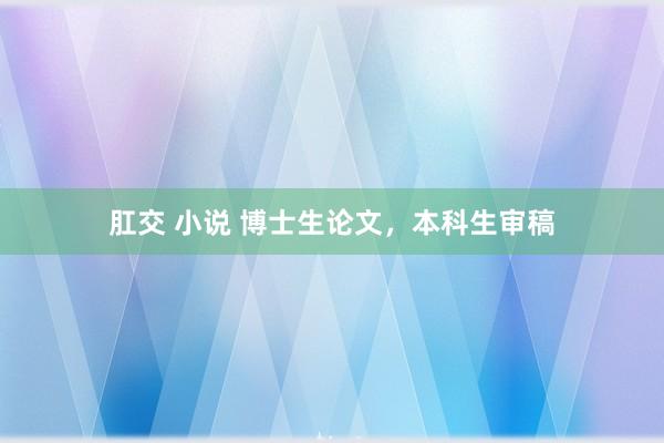 肛交 小说 博士生论文，本科生审稿